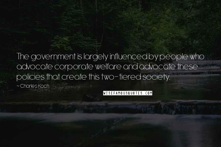 Charles Koch Quotes: The government is largely influenced by people who advocate corporate welfare and advocate these policies that create this two-tiered society.