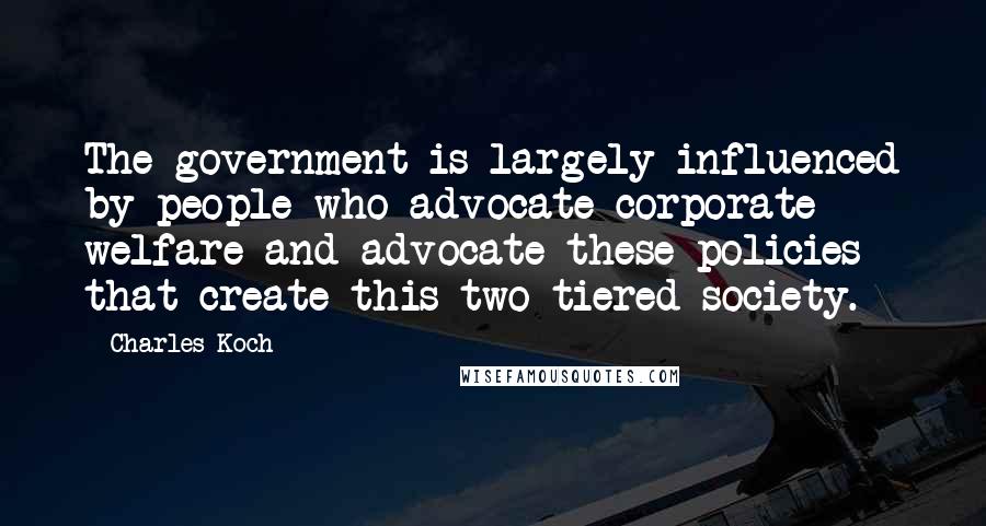 Charles Koch Quotes: The government is largely influenced by people who advocate corporate welfare and advocate these policies that create this two-tiered society.