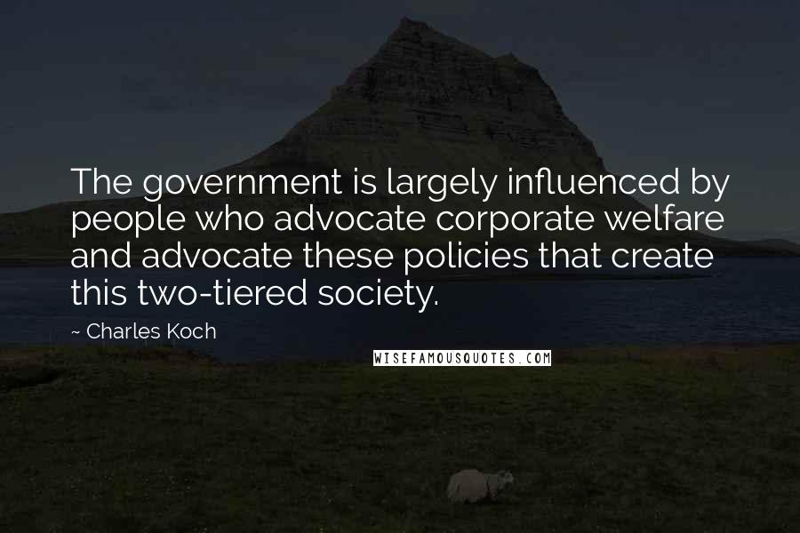 Charles Koch Quotes: The government is largely influenced by people who advocate corporate welfare and advocate these policies that create this two-tiered society.