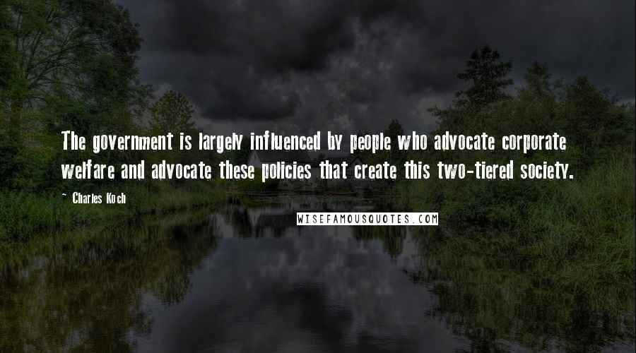 Charles Koch Quotes: The government is largely influenced by people who advocate corporate welfare and advocate these policies that create this two-tiered society.