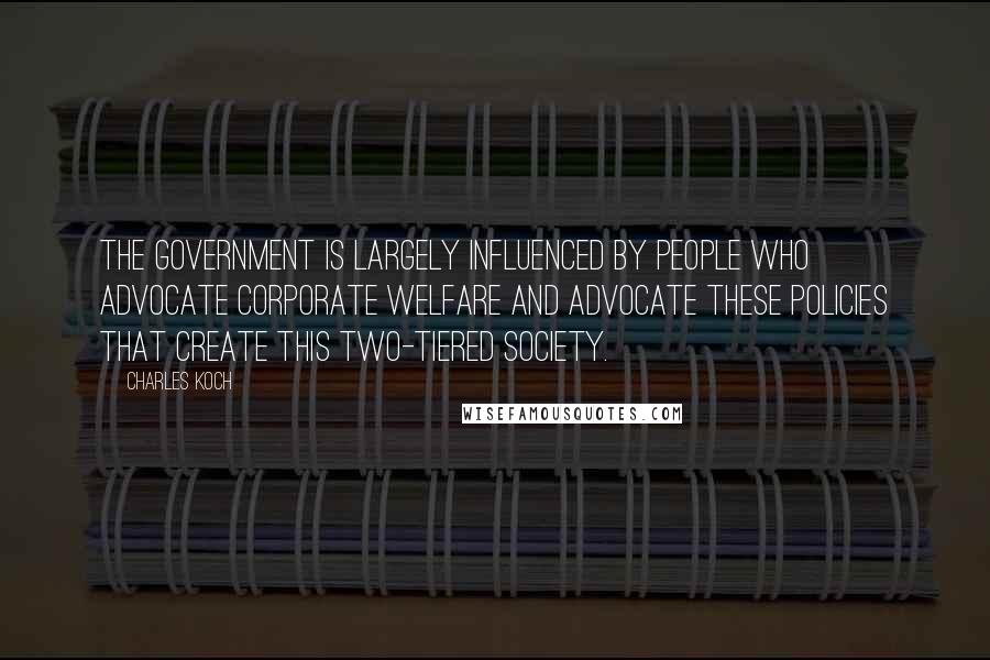 Charles Koch Quotes: The government is largely influenced by people who advocate corporate welfare and advocate these policies that create this two-tiered society.