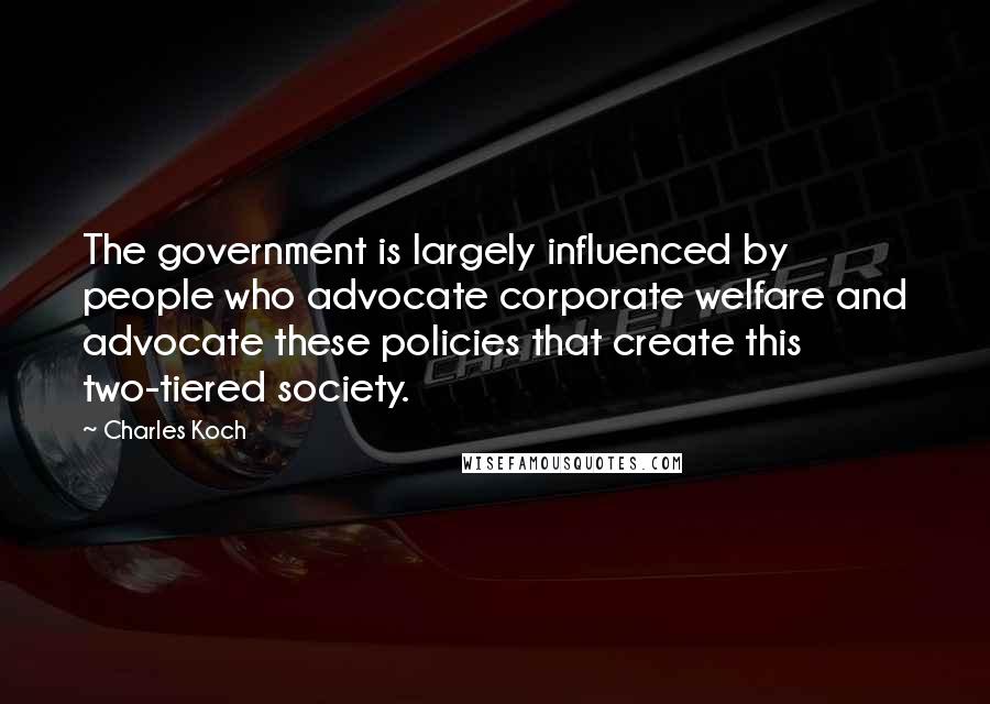 Charles Koch Quotes: The government is largely influenced by people who advocate corporate welfare and advocate these policies that create this two-tiered society.