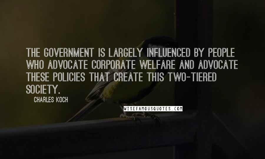 Charles Koch Quotes: The government is largely influenced by people who advocate corporate welfare and advocate these policies that create this two-tiered society.