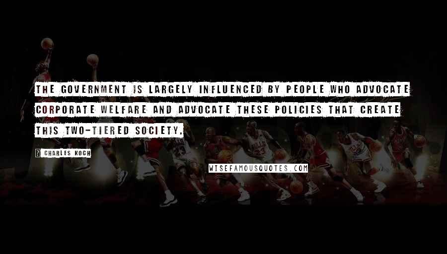 Charles Koch Quotes: The government is largely influenced by people who advocate corporate welfare and advocate these policies that create this two-tiered society.