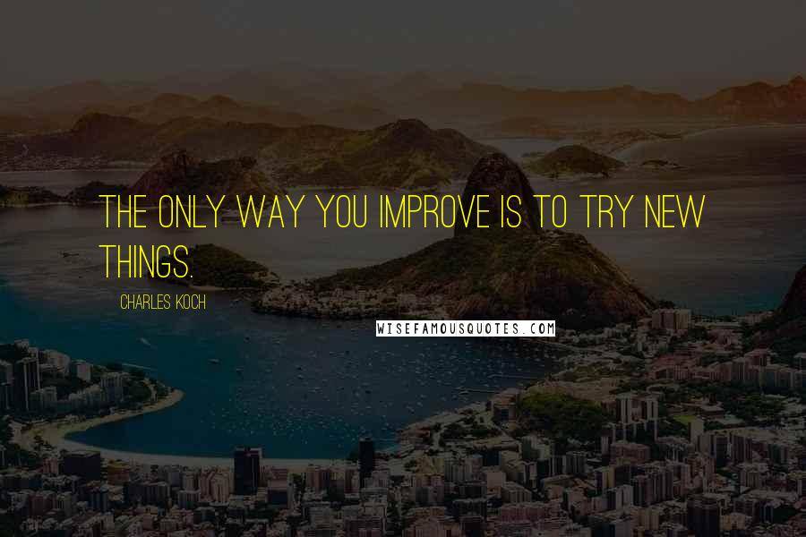 Charles Koch Quotes: The only way you improve is to try new things.
