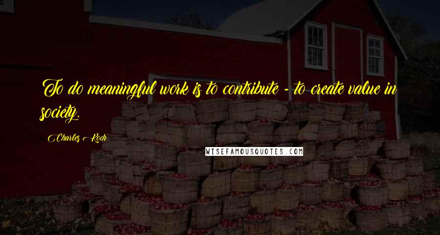 Charles Koch Quotes: To do meaningful work is to contribute - to create value in society.