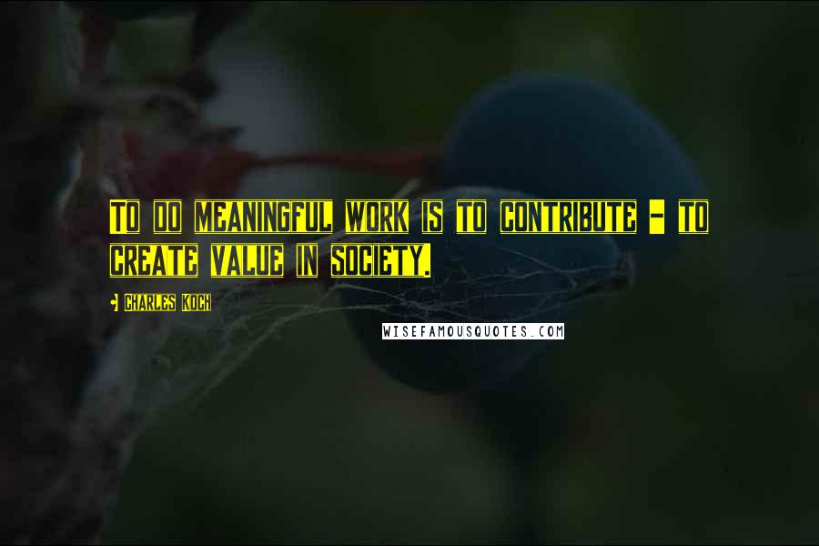 Charles Koch Quotes: To do meaningful work is to contribute - to create value in society.