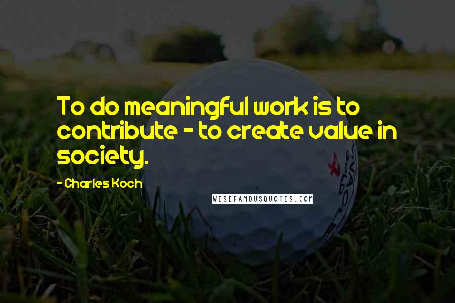 Charles Koch Quotes: To do meaningful work is to contribute - to create value in society.
