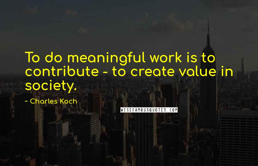 Charles Koch Quotes: To do meaningful work is to contribute - to create value in society.