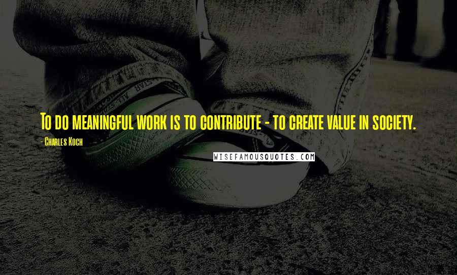 Charles Koch Quotes: To do meaningful work is to contribute - to create value in society.