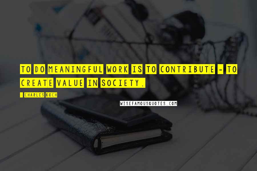 Charles Koch Quotes: To do meaningful work is to contribute - to create value in society.