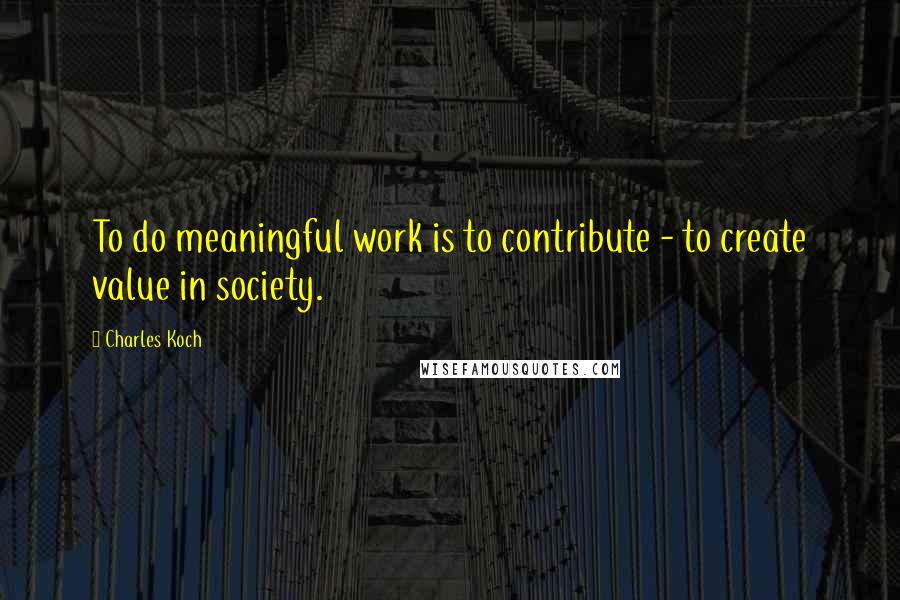 Charles Koch Quotes: To do meaningful work is to contribute - to create value in society.