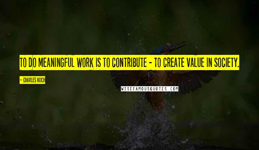 Charles Koch Quotes: To do meaningful work is to contribute - to create value in society.
