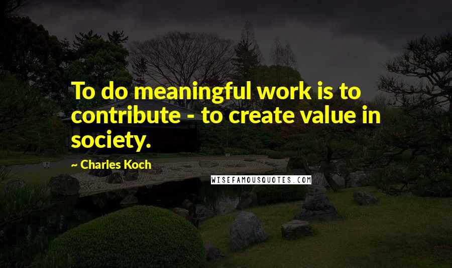Charles Koch Quotes: To do meaningful work is to contribute - to create value in society.