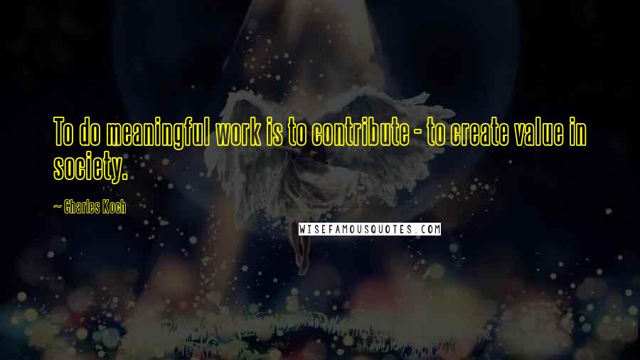 Charles Koch Quotes: To do meaningful work is to contribute - to create value in society.