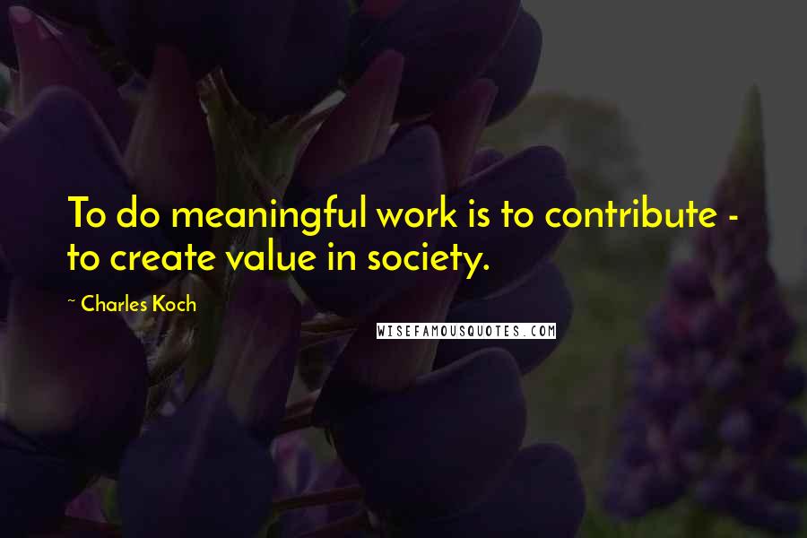 Charles Koch Quotes: To do meaningful work is to contribute - to create value in society.