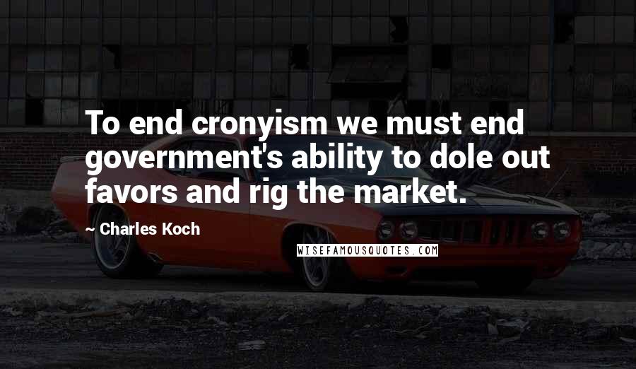 Charles Koch Quotes: To end cronyism we must end government's ability to dole out favors and rig the market.
