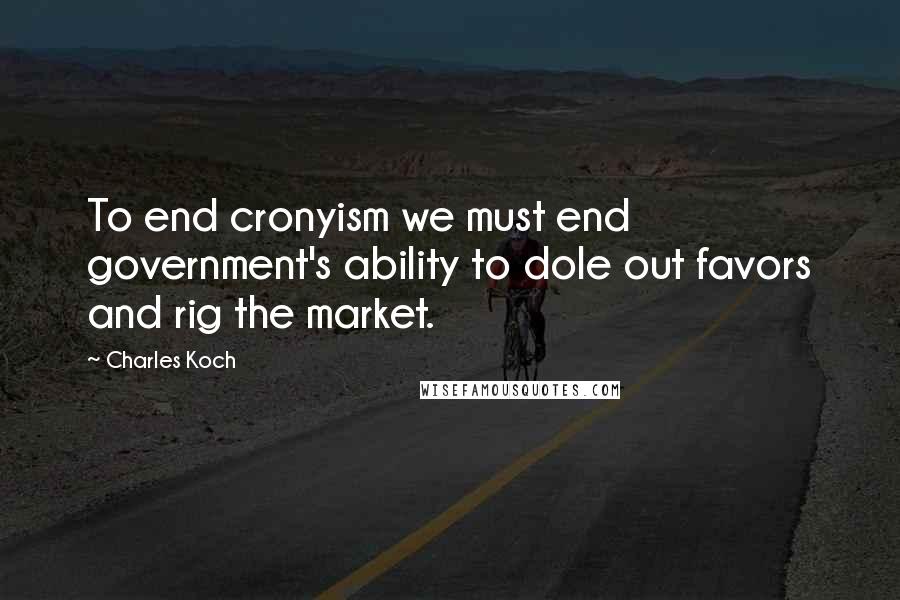 Charles Koch Quotes: To end cronyism we must end government's ability to dole out favors and rig the market.