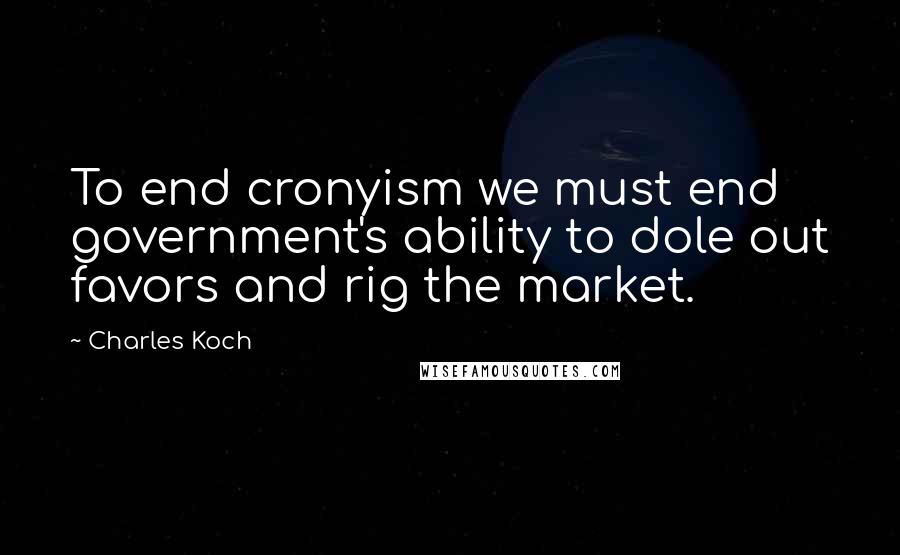 Charles Koch Quotes: To end cronyism we must end government's ability to dole out favors and rig the market.
