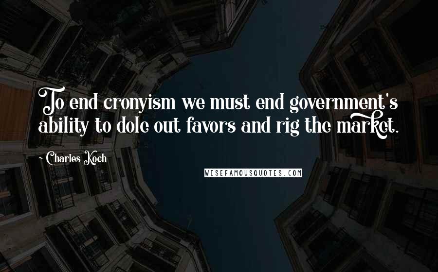 Charles Koch Quotes: To end cronyism we must end government's ability to dole out favors and rig the market.