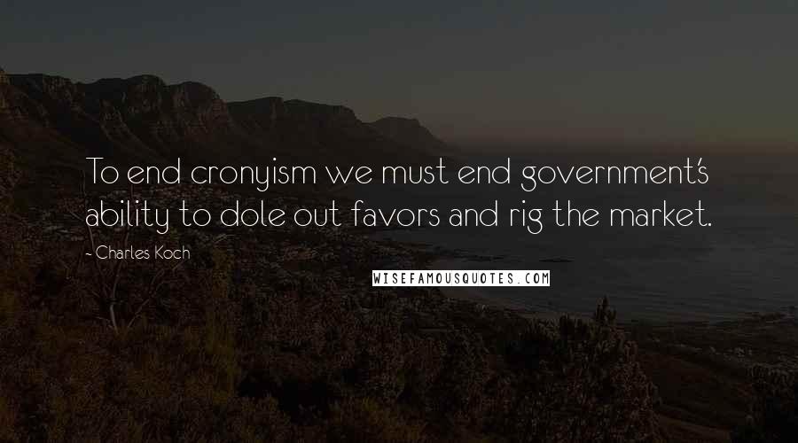 Charles Koch Quotes: To end cronyism we must end government's ability to dole out favors and rig the market.