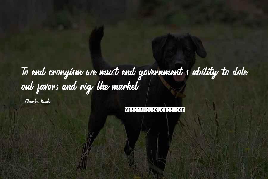 Charles Koch Quotes: To end cronyism we must end government's ability to dole out favors and rig the market.