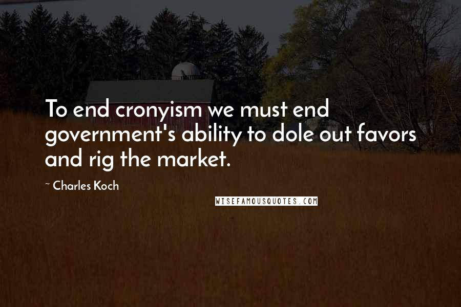 Charles Koch Quotes: To end cronyism we must end government's ability to dole out favors and rig the market.