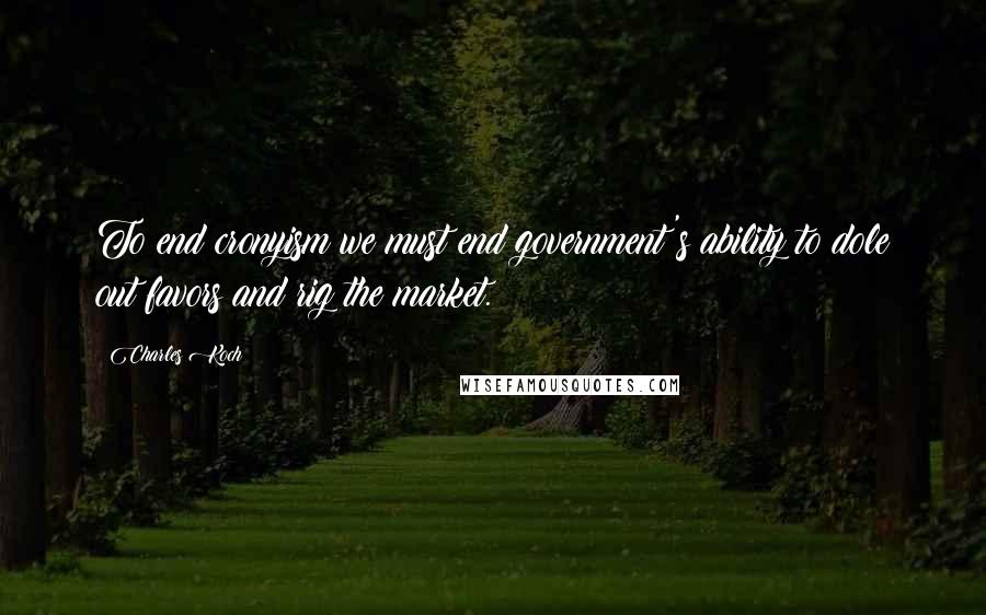 Charles Koch Quotes: To end cronyism we must end government's ability to dole out favors and rig the market.