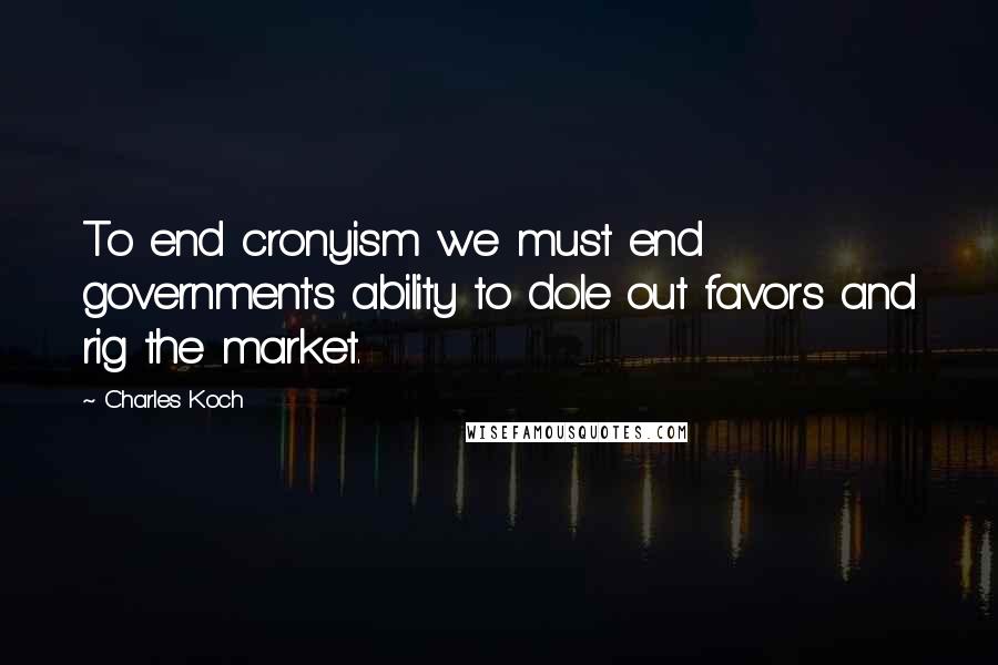 Charles Koch Quotes: To end cronyism we must end government's ability to dole out favors and rig the market.