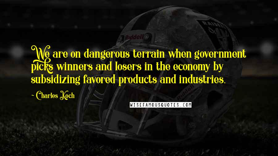 Charles Koch Quotes: We are on dangerous terrain when government picks winners and losers in the economy by subsidizing favored products and industries.