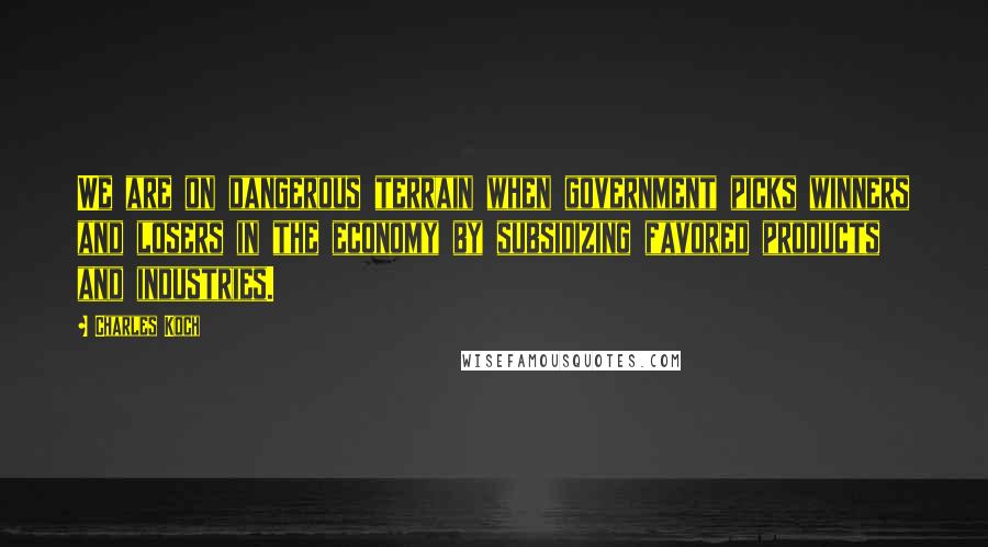 Charles Koch Quotes: We are on dangerous terrain when government picks winners and losers in the economy by subsidizing favored products and industries.