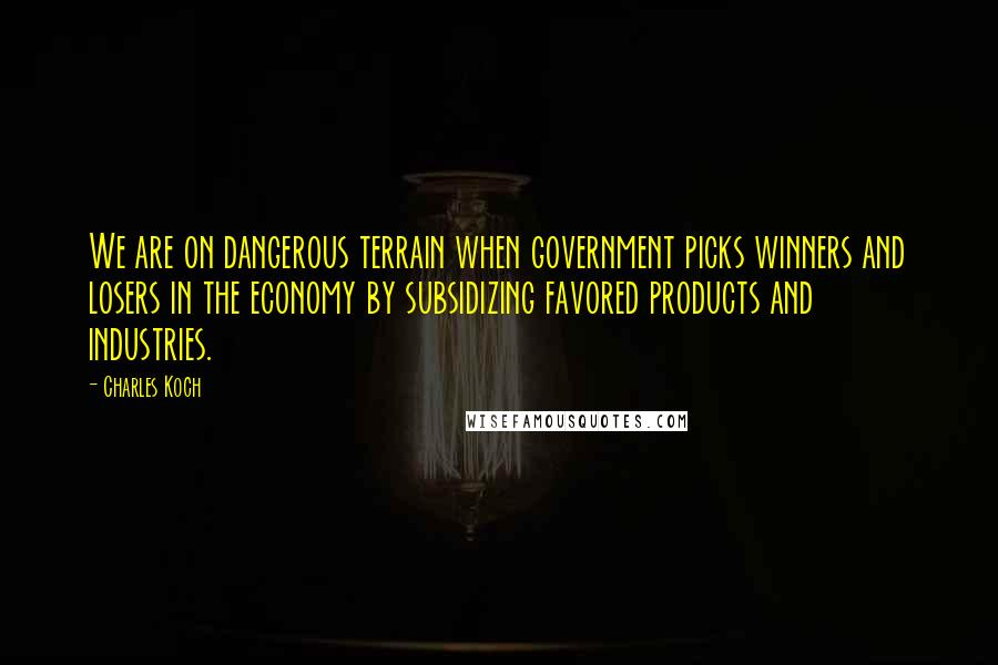 Charles Koch Quotes: We are on dangerous terrain when government picks winners and losers in the economy by subsidizing favored products and industries.