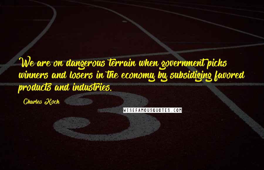 Charles Koch Quotes: We are on dangerous terrain when government picks winners and losers in the economy by subsidizing favored products and industries.