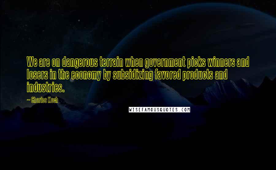 Charles Koch Quotes: We are on dangerous terrain when government picks winners and losers in the economy by subsidizing favored products and industries.