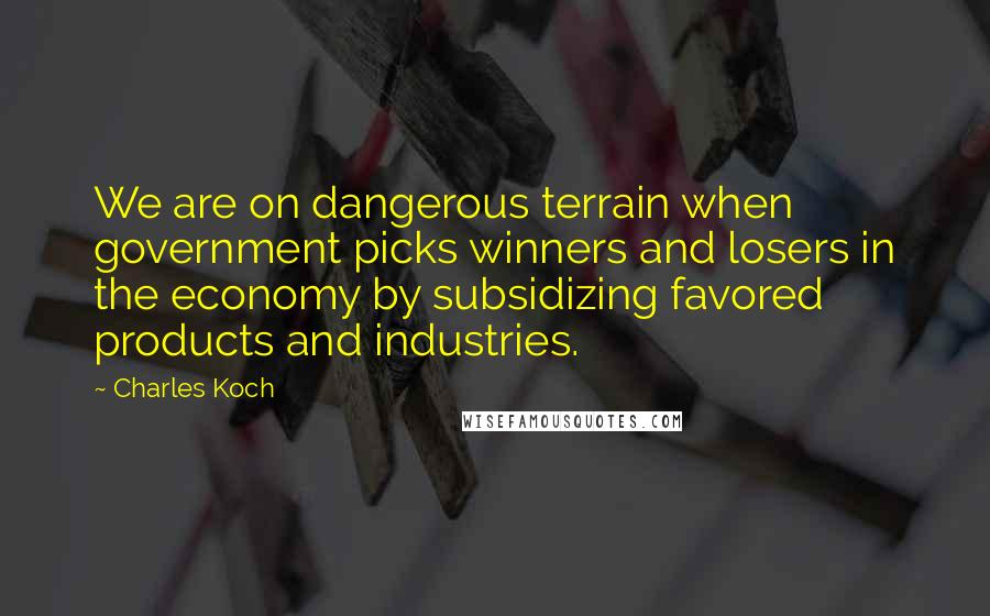 Charles Koch Quotes: We are on dangerous terrain when government picks winners and losers in the economy by subsidizing favored products and industries.
