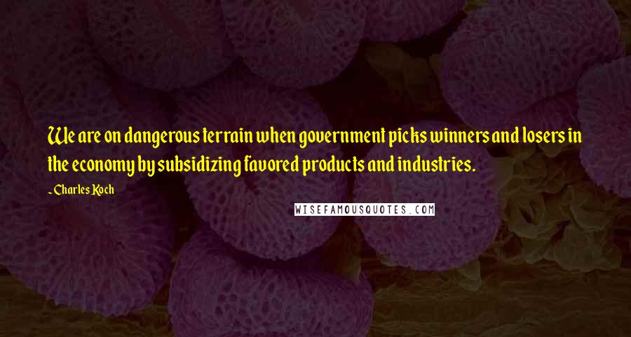 Charles Koch Quotes: We are on dangerous terrain when government picks winners and losers in the economy by subsidizing favored products and industries.