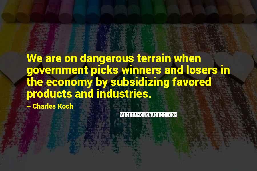 Charles Koch Quotes: We are on dangerous terrain when government picks winners and losers in the economy by subsidizing favored products and industries.