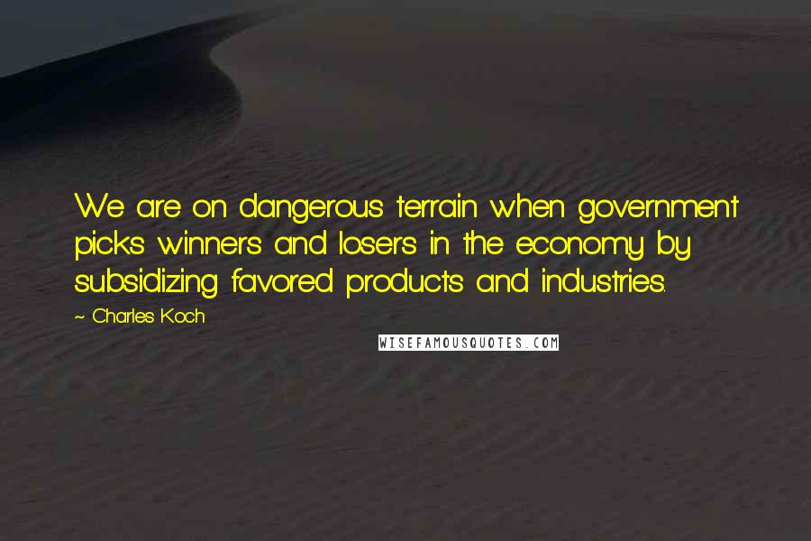 Charles Koch Quotes: We are on dangerous terrain when government picks winners and losers in the economy by subsidizing favored products and industries.