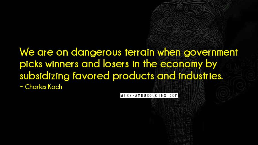 Charles Koch Quotes: We are on dangerous terrain when government picks winners and losers in the economy by subsidizing favored products and industries.