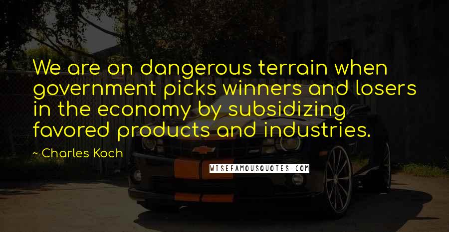 Charles Koch Quotes: We are on dangerous terrain when government picks winners and losers in the economy by subsidizing favored products and industries.