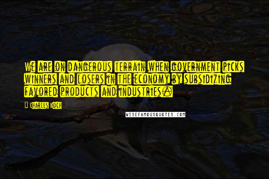 Charles Koch Quotes: We are on dangerous terrain when government picks winners and losers in the economy by subsidizing favored products and industries.