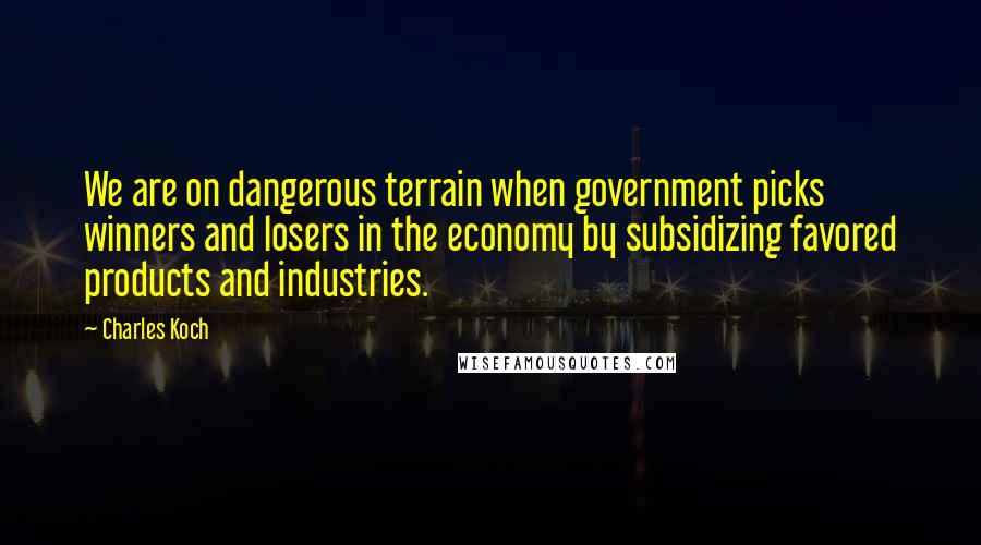 Charles Koch Quotes: We are on dangerous terrain when government picks winners and losers in the economy by subsidizing favored products and industries.