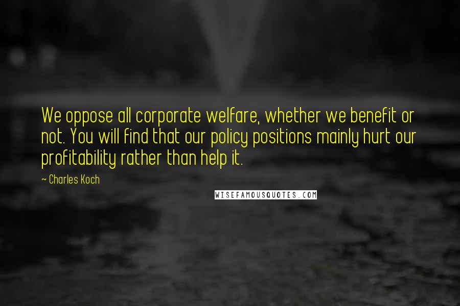 Charles Koch Quotes: We oppose all corporate welfare, whether we benefit or not. You will find that our policy positions mainly hurt our profitability rather than help it.