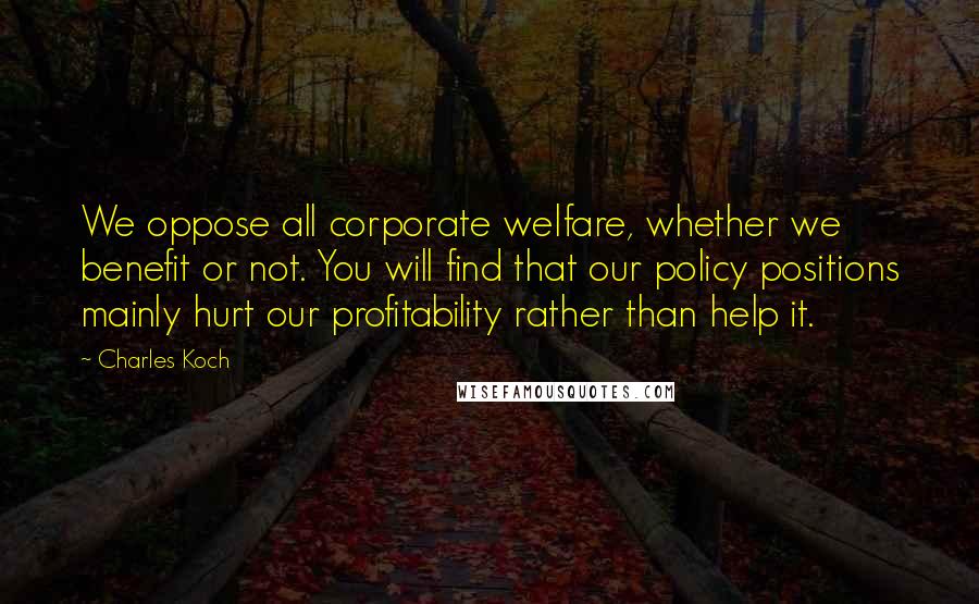 Charles Koch Quotes: We oppose all corporate welfare, whether we benefit or not. You will find that our policy positions mainly hurt our profitability rather than help it.