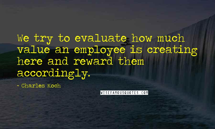 Charles Koch Quotes: We try to evaluate how much value an employee is creating here and reward them accordingly.