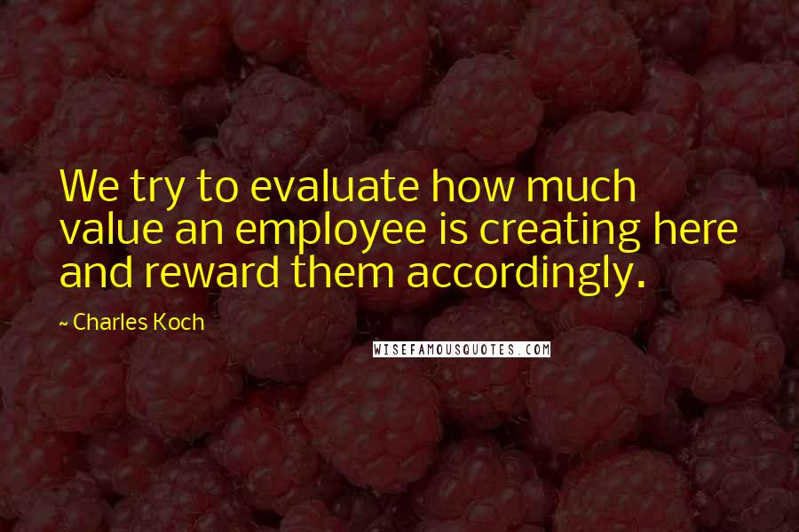 Charles Koch Quotes: We try to evaluate how much value an employee is creating here and reward them accordingly.