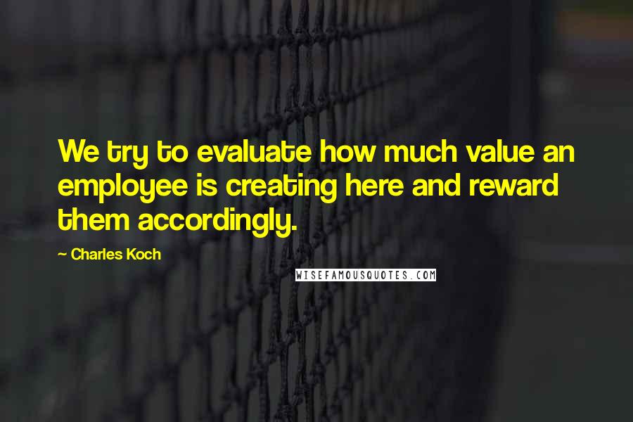 Charles Koch Quotes: We try to evaluate how much value an employee is creating here and reward them accordingly.