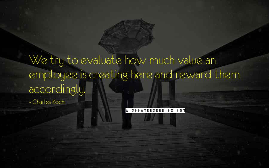 Charles Koch Quotes: We try to evaluate how much value an employee is creating here and reward them accordingly.