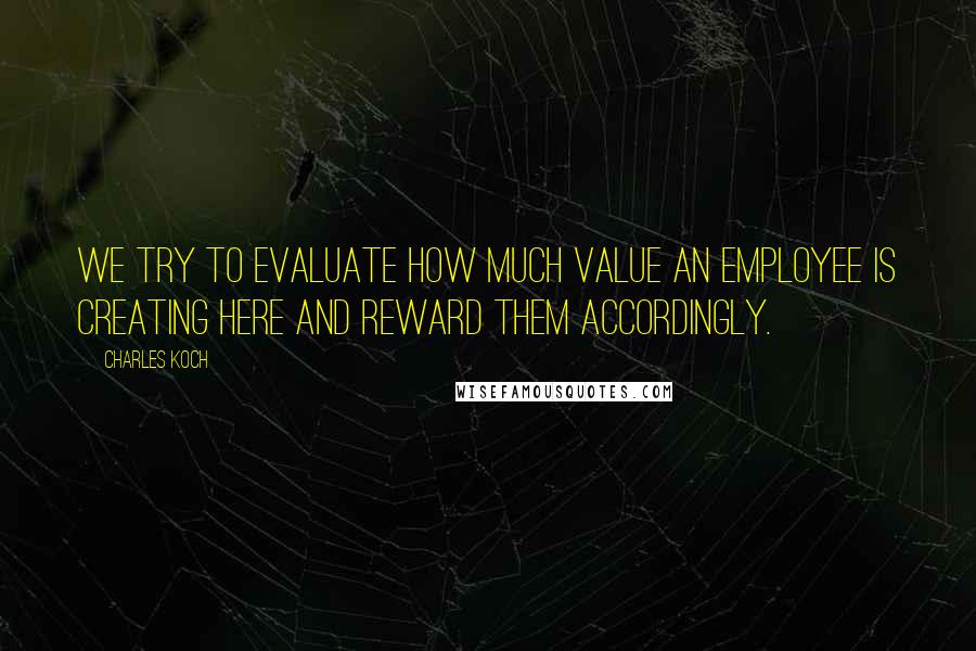 Charles Koch Quotes: We try to evaluate how much value an employee is creating here and reward them accordingly.