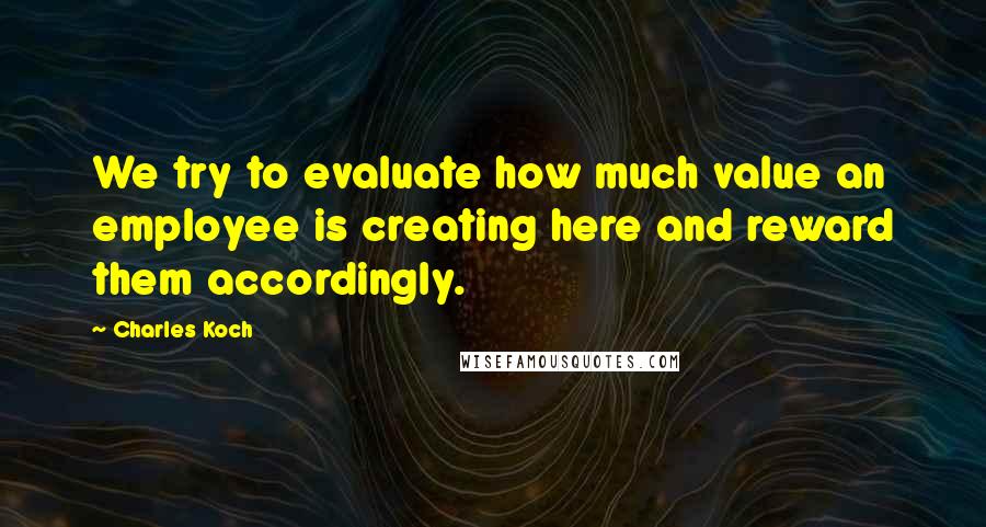 Charles Koch Quotes: We try to evaluate how much value an employee is creating here and reward them accordingly.